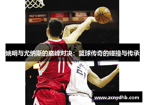 姚明与尤纳斯的巅峰对决：篮球传奇的碰撞与传承