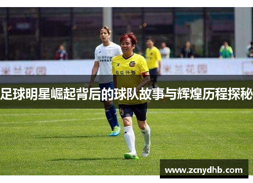 足球明星崛起背后的球队故事与辉煌历程探秘