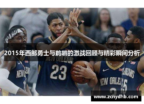 2015年西部勇士与鹈鹕的激战回顾与精彩瞬间分析