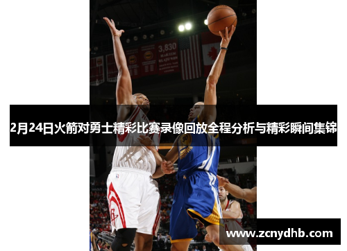 2月24日火箭对勇士精彩比赛录像回放全程分析与精彩瞬间集锦