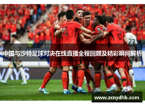 中国与沙特足球对决在线直播全程回顾及精彩瞬间解析