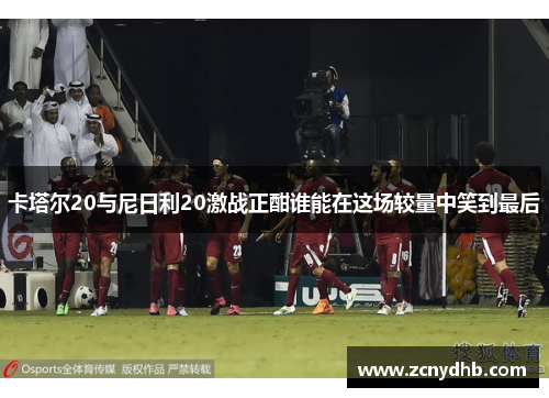 卡塔尔20与尼日利20激战正酣谁能在这场较量中笑到最后