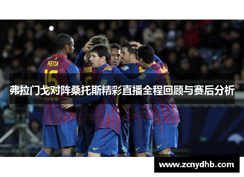 弗拉门戈对阵桑托斯精彩直播全程回顾与赛后分析